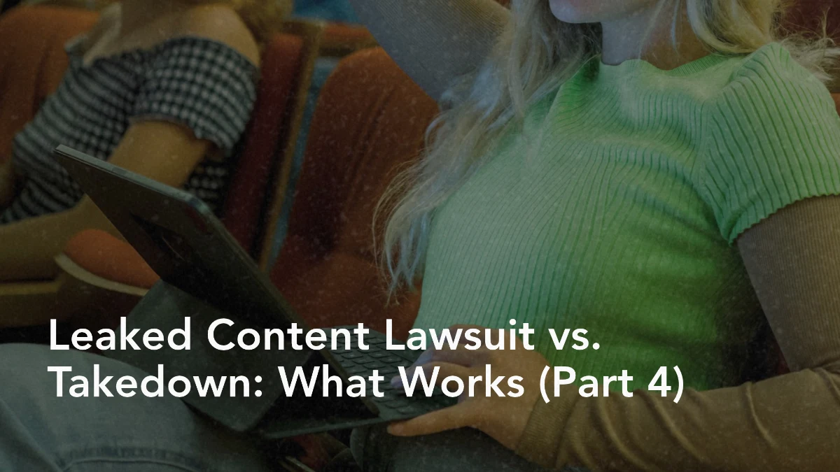 Leaked Content Lawsuit vs. Takedown: What Works (Part 4)